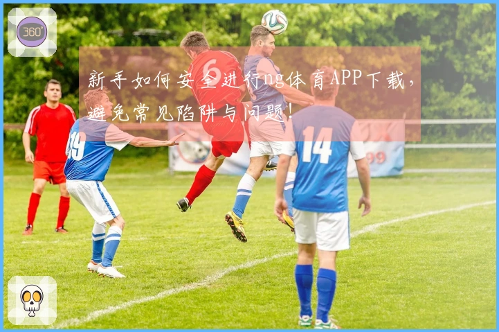 新手如何安全进行ng体育APP下载，避免常见陷阱与问题！