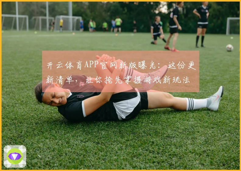 开云体育APP官网新版曝光：这份更新清单，让你抢先掌握游戏新玩法！