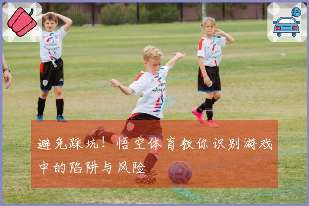 避免踩坑!悟空体育教你识别游戏中的陷阱与风险