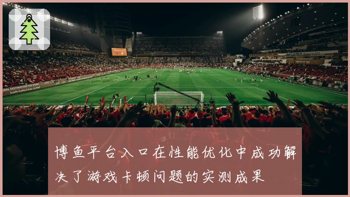 博鱼平台入口在性能优化中成功解决了游戏卡顿问题的实测成果