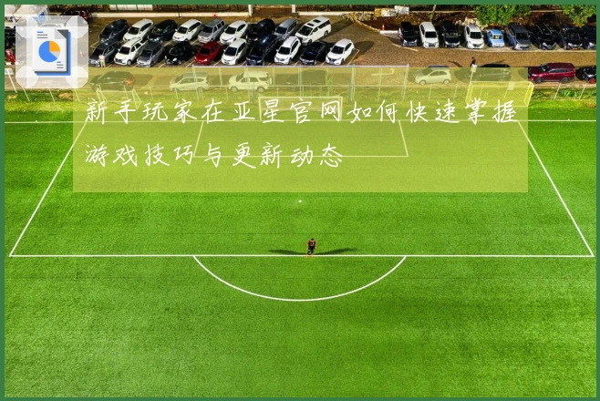 新手玩家在亚星官网如何快速掌握游戏技巧与更新动态