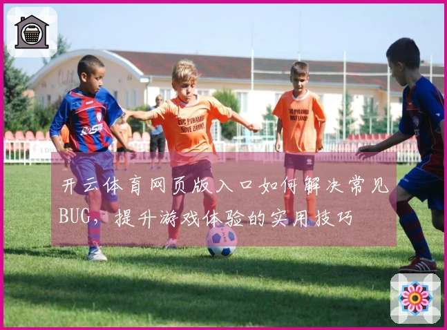开云体育网页版入口如何解决常见BUG,提升游戏体验的实用技巧