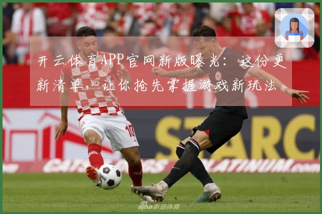 开云体育APP官网新版曝光：这份更新清单，让你抢先掌握游戏新玩法！