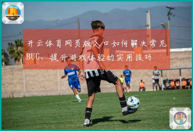 开云体育网页版入口如何解决常见BUG，提升游戏体验的实用技巧