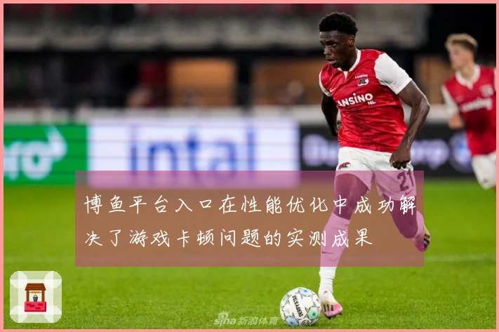 博鱼平台入口在性能优化中成功解决了游戏卡顿问题的实测成果