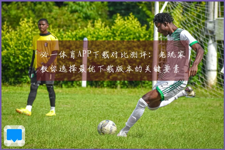 必一体育APP下载对比测评：老玩家教你选择最优下载版本的关键要素