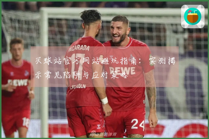 买球站官方网站避坑指南：实测揭示常见陷阱与应对策略